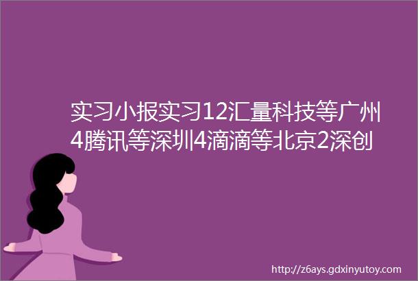 实习小报实习12汇量科技等广州4腾讯等深圳4滴滴等北京2深创投等多地点2